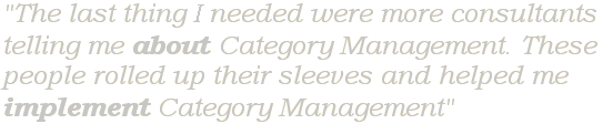 The last thing i needed were more consultants telling me about Category Management. These people rolled up their sleeves and helped me
implement Category Management